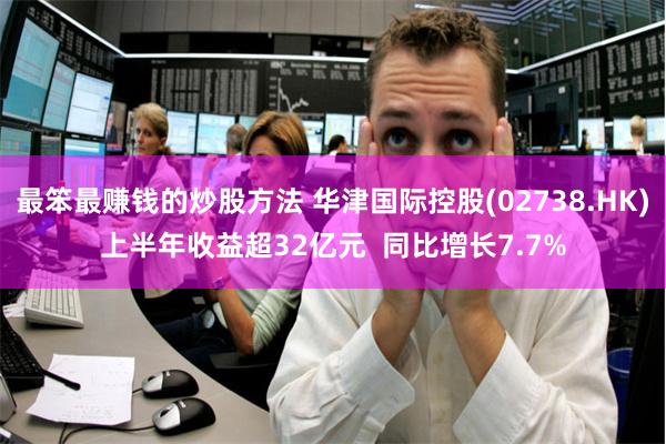 最笨最赚钱的炒股方法 华津国际控股(02738.HK)上半年收益超32亿元  同比增长7.7%