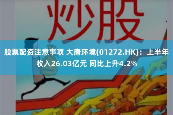 股票配资注意事项 大唐环境(01272.HK)：上半年收入26.03亿元 同比上升4.2%