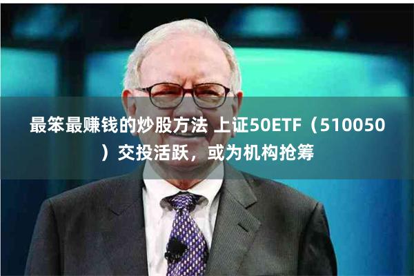 最笨最赚钱的炒股方法 上证50ETF（510050）交投活跃，或为机构抢筹