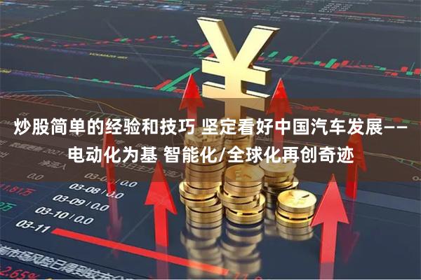 炒股简单的经验和技巧 坚定看好中国汽车发展——电动化为基 智能化/全球化再创奇迹