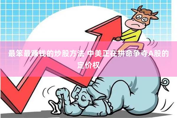 最笨最赚钱的炒股方法 中美正在拼命争夺A股的定价权