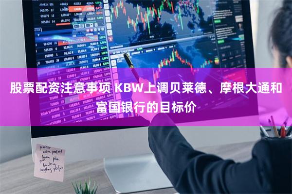 股票配资注意事项 KBW上调贝莱德、摩根大通和富国银行的目标价