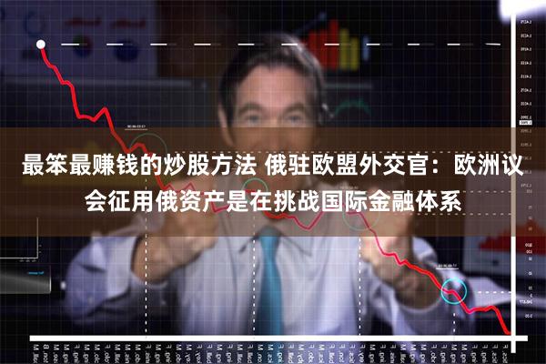 最笨最赚钱的炒股方法 俄驻欧盟外交官：欧洲议会征用俄资产是在挑战国际金融体系