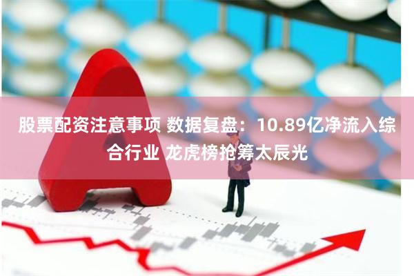 股票配资注意事项 数据复盘：10.89亿净流入综合行业 龙虎榜抢筹太辰光