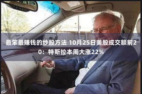 最笨最赚钱的炒股方法 10月25日美股成交额前20：特斯拉本周大涨22%