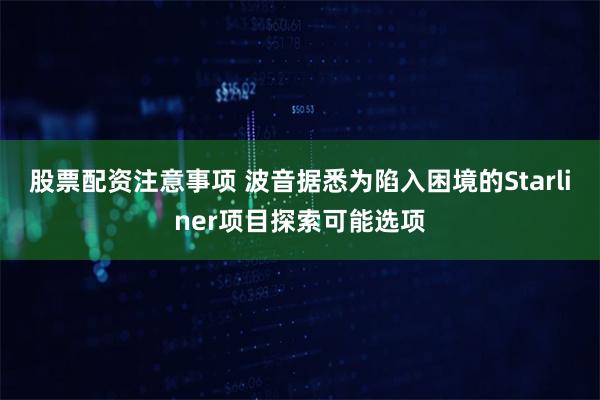 股票配资注意事项 波音据悉为陷入困境的Starliner项目探索可能选项