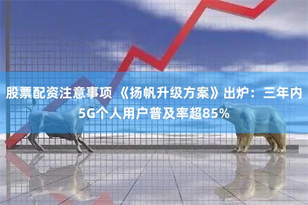 股票配资注意事项 《扬帆升级方案》出炉：三年内5G个人用户普及率超85%