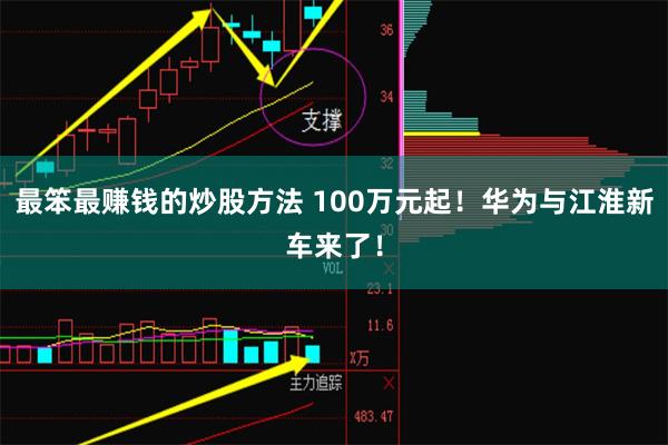 最笨最赚钱的炒股方法 100万元起！华为与江淮新车来了！