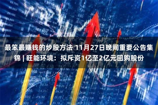 最笨最赚钱的炒股方法 11月27日晚间重要公告集锦 | 旺能环境：拟斥资1亿至2亿元回购股份