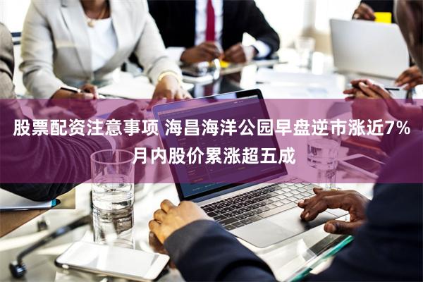 股票配资注意事项 海昌海洋公园早盘逆市涨近7% 月内股价累涨超五成