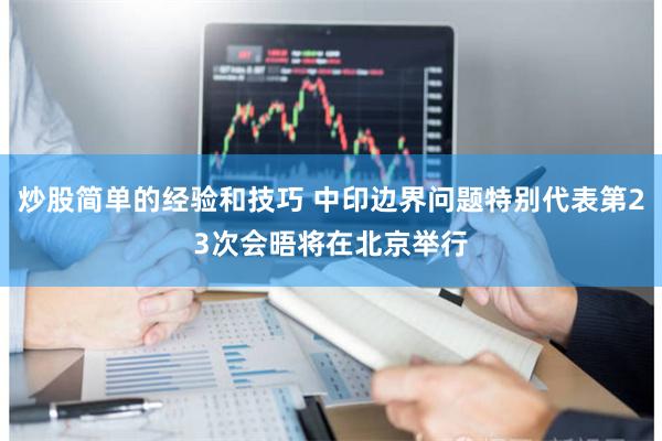 炒股简单的经验和技巧 中印边界问题特别代表第23次会晤将在北京举行