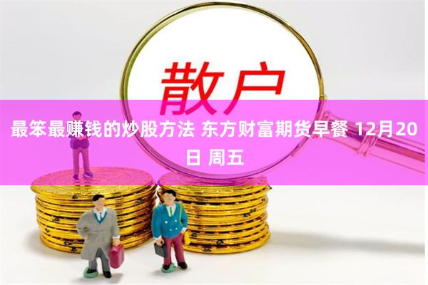 最笨最赚钱的炒股方法 东方财富期货早餐 12月20日 周五
