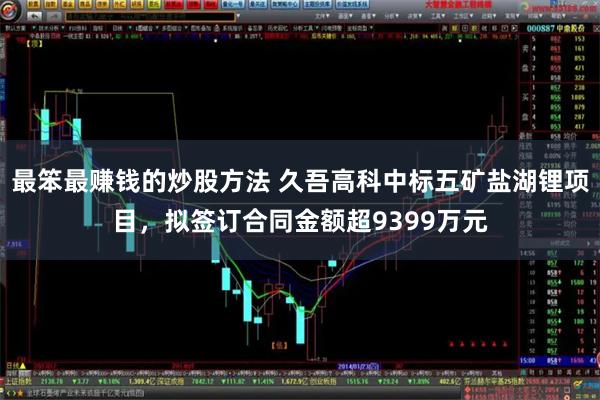 最笨最赚钱的炒股方法 久吾高科中标五矿盐湖锂项目，拟签订合同金额超9399万元