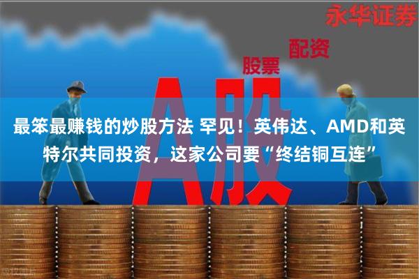 最笨最赚钱的炒股方法 罕见！英伟达、AMD和英特尔共同投资，这家公司要“终结铜互连”