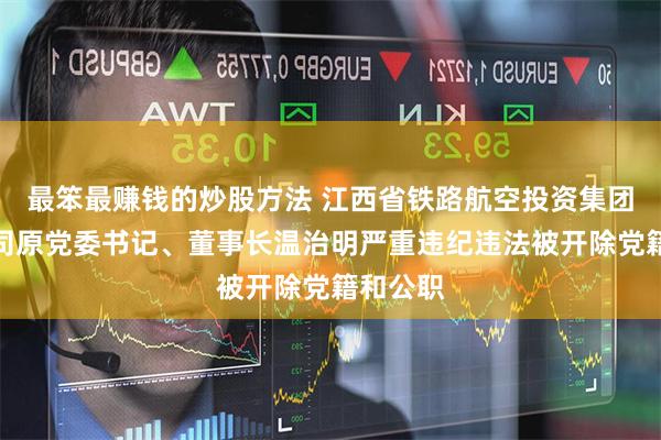 最笨最赚钱的炒股方法 江西省铁路航空投资集团有限公司原党委书记、董事长温治明严重违纪违法被开除党籍和公职