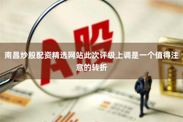 南昌炒股配资精选网站此次评级上调是一个值得注意的转折