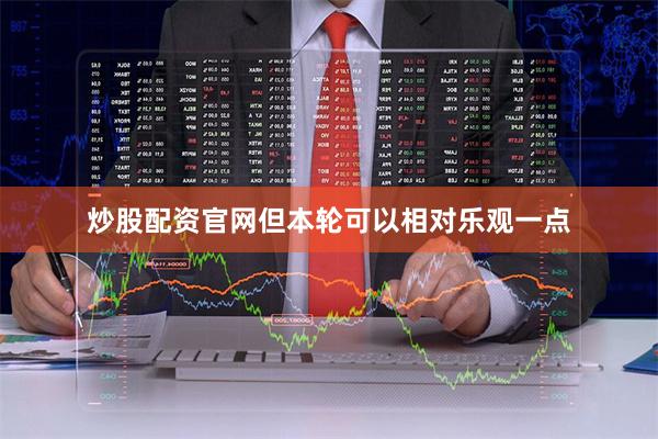 炒股配资官网但本轮可以相对乐观一点