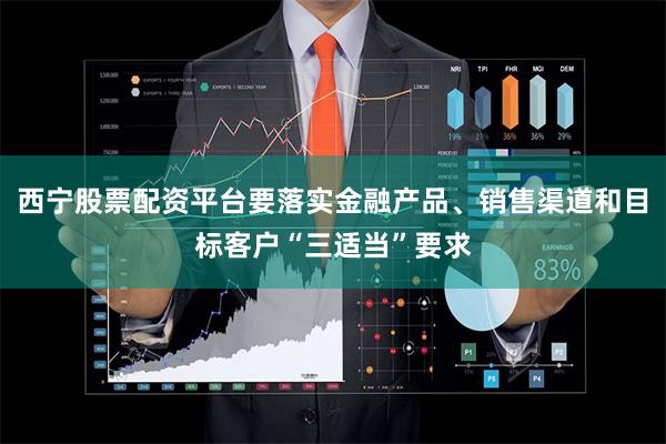 西宁股票配资平台要落实金融产品、销售渠道和目标客户“三适当”要求