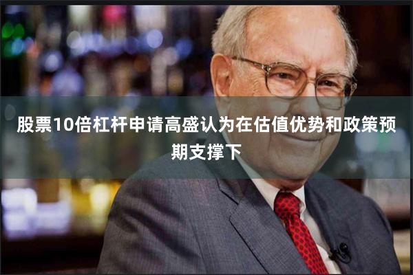 股票10倍杠杆申请高盛认为在估值优势和政策预期支撑下