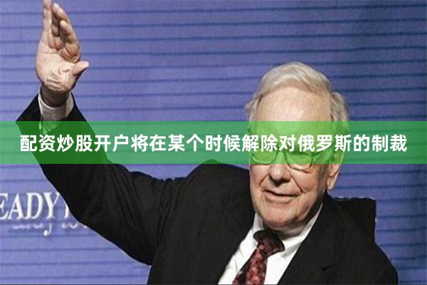 配资炒股开户将在某个时候解除对俄罗斯的制裁