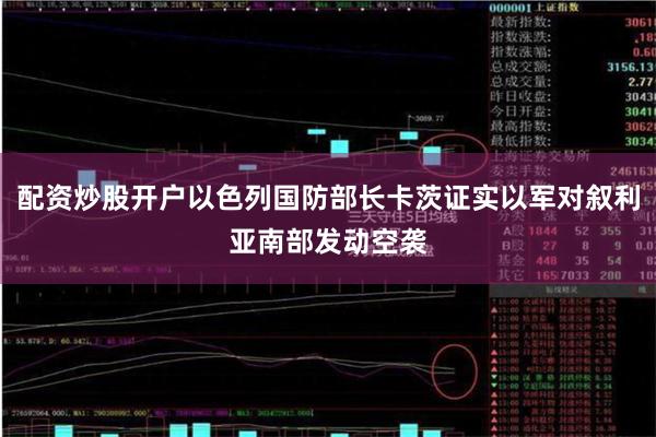 配资炒股开户以色列国防部长卡茨证实以军对叙利亚南部发动空袭