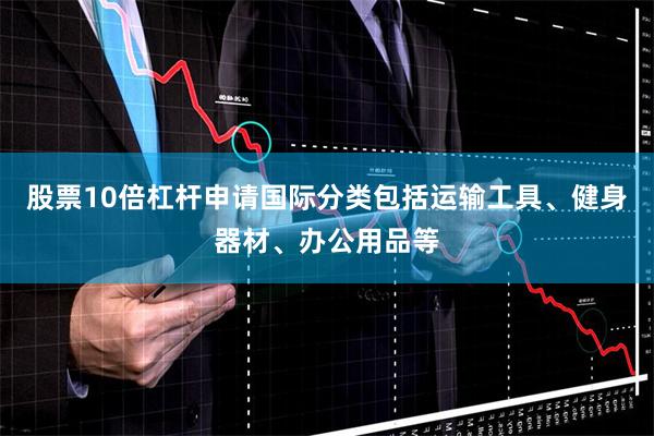股票10倍杠杆申请国际分类包括运输工具、健身器材、办公用品等
