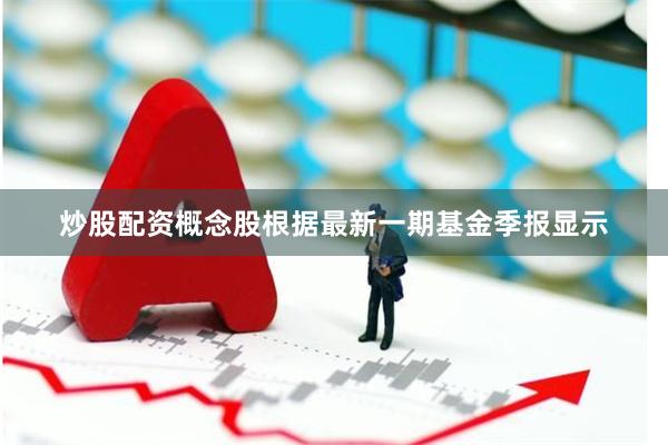 炒股配资概念股根据最新一期基金季报显示