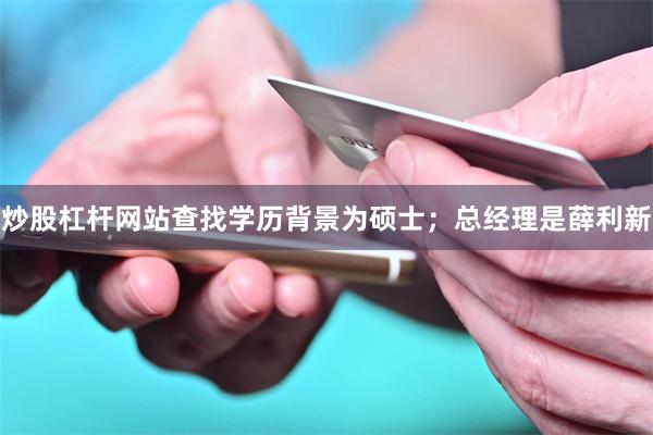 炒股杠杆网站查找学历背景为硕士；总经理是薛利新