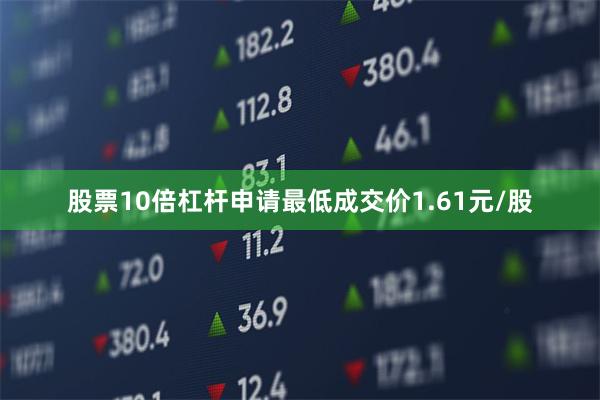 股票10倍杠杆申请最低成交价1.61元/股