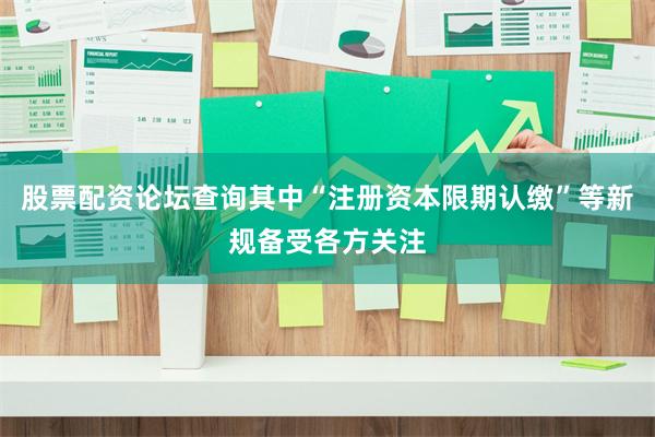 股票配资论坛查询其中“注册资本限期认缴”等新规备受各方关注