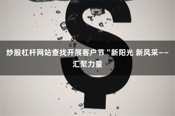 炒股杠杆网站查找开展客户节“新阳光 新风采——汇聚力量
