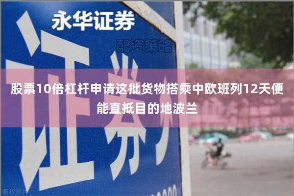 股票10倍杠杆申请这批货物搭乘中欧班列12天便能直抵目的地波兰