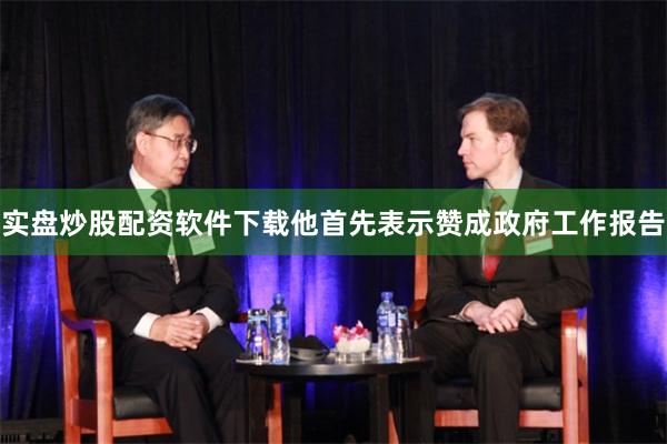 实盘炒股配资软件下载他首先表示赞成政府工作报告