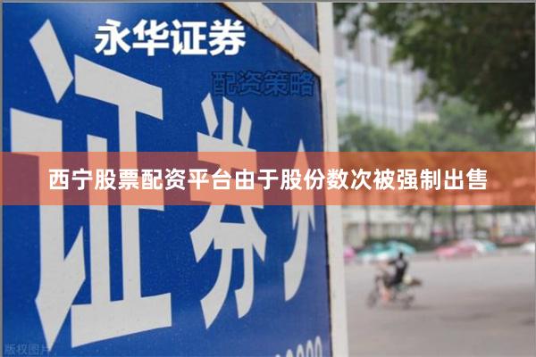 西宁股票配资平台由于股份数次被强制出售