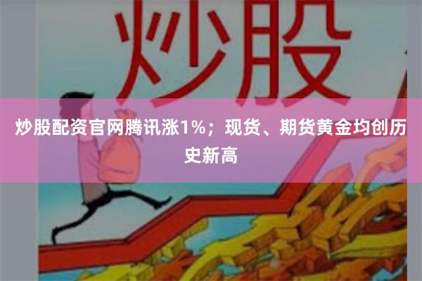 炒股配资官网腾讯涨1%；现货、期货黄金均创历史新高