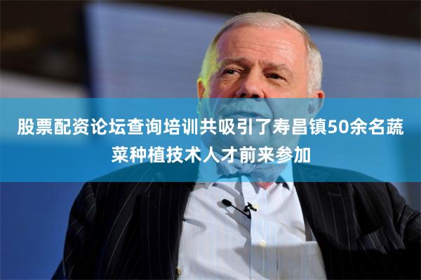 股票配资论坛查询培训共吸引了寿昌镇50余名蔬菜种植技术人才前来参加