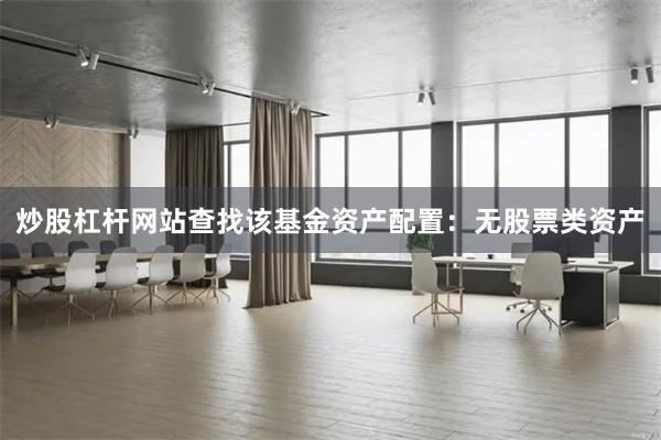 炒股杠杆网站查找该基金资产配置：无股票类资产