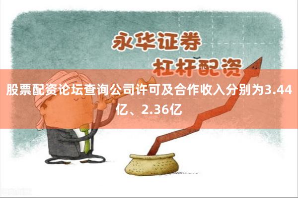 股票配资论坛查询公司许可及合作收入分别为3.44亿、2.36亿