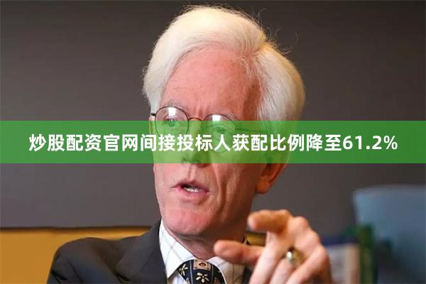炒股配资官网间接投标人获配比例降至61.2%