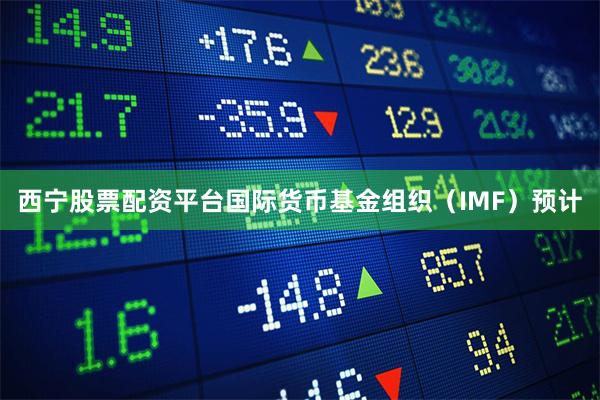 西宁股票配资平台国际货币基金组织（IMF）预计