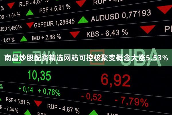 南昌炒股配资精选网站可控核聚变概念大涨5.53%