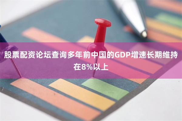 股票配资论坛查询多年前中国的GDP增速长期维持在8%以上