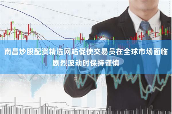南昌炒股配资精选网站促使交易员在全球市场面临剧烈波动时保持谨慎