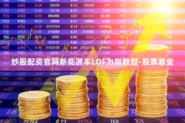 炒股配资官网新能源车LOF为指数型-股票基金