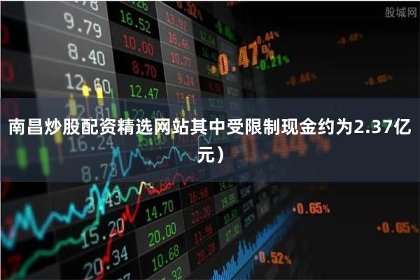 南昌炒股配资精选网站其中受限制现金约为2.37亿元）