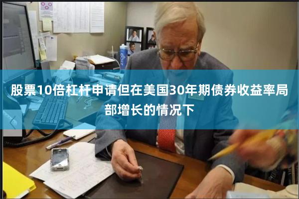 股票10倍杠杆申请但在美国30年期债券收益率局部增长的情况下