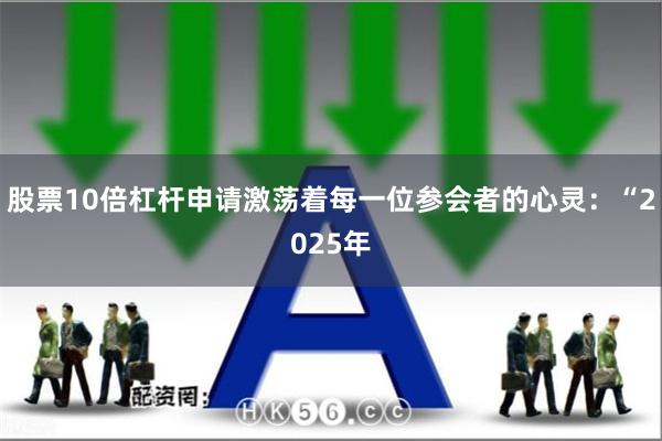 股票10倍杠杆申请激荡着每一位参会者的心灵：“2025年