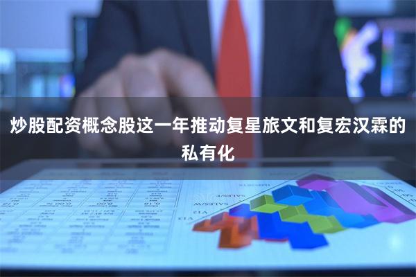 炒股配资概念股这一年推动复星旅文和复宏汉霖的私有化