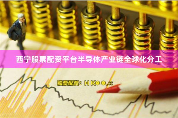 西宁股票配资平台半导体产业链全球化分工