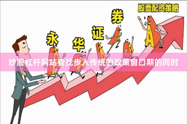 炒股杠杆网站查找步入传统的政策窗口期的同时